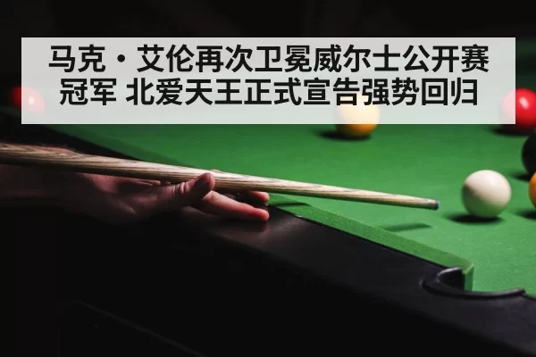 马克·艾伦再次卫冕威尔士公开赛冠军 北爱天王正式宣告强势回归