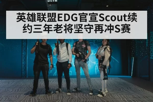 英雄联盟EDG官宣Scout续约三年老将坚守再冲S赛