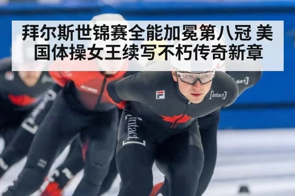 拜尔斯世锦赛全能加冕第八冠 美国体操女王续写不朽传奇新章
