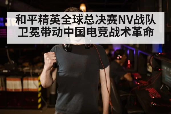 和平精英全球总决赛NV战队卫冕带动中国电竞战术革命