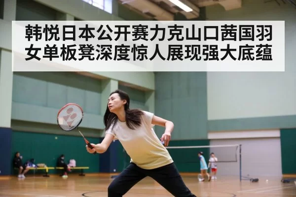 韩悦日本公开赛力克山口茜国羽女单板凳深度惊人展现强大底蕴