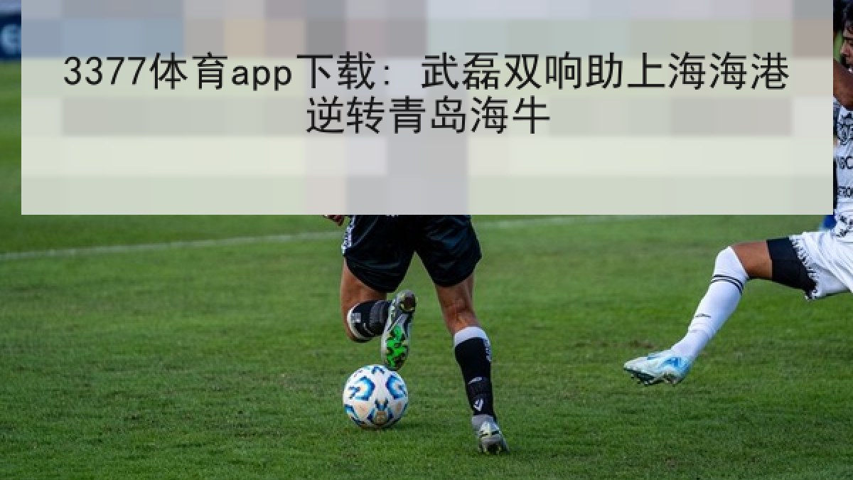 3377体育app下载: 武磊双响助上海海港逆转青岛海牛