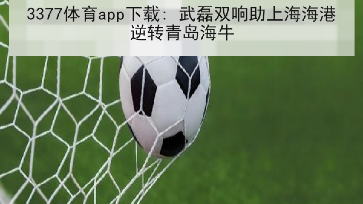 3377体育app下载: 武磊双响助上海海港逆转青岛海牛
