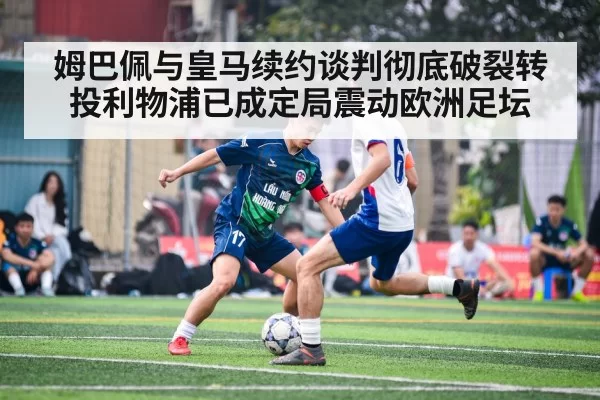姆巴佩与皇马续约谈判彻底破裂转投利物浦已成定局震动欧洲足坛