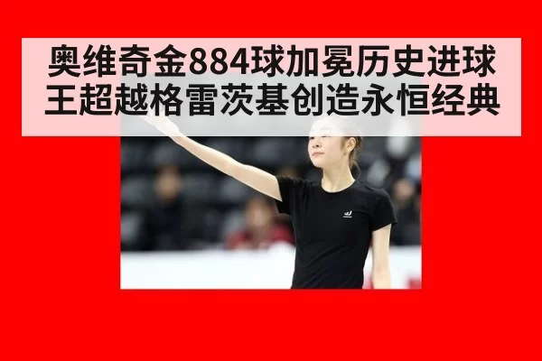 奥维奇金884球加冕历史进球王超越格雷茨基创造永恒经典