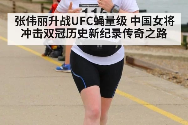 张伟丽升战UFC蝇量级 中国女将冲击双冠历史新纪录传奇之路