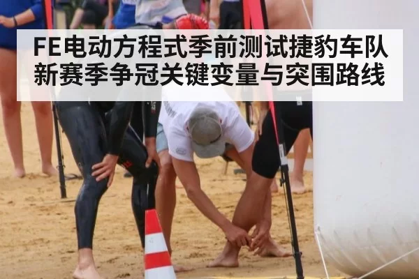FE电动方程式季前测试捷豹车队新赛季争冠关键变量与突围路线