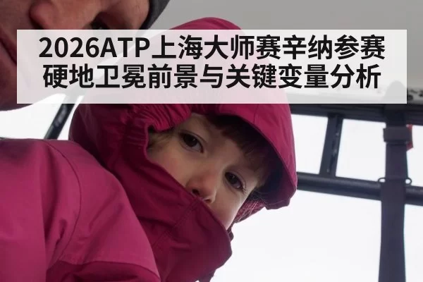 2026ATP上海大师赛辛纳参赛硬地卫冕前景与关键变量分析